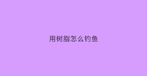 用树脂怎么钓鱼(用树脂怎么钓鱼效果好)
