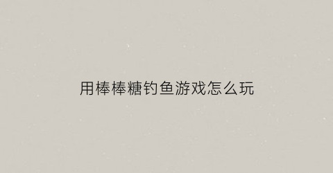用棒棒糖钓鱼游戏怎么玩(用棒棒糖撩人的情话)