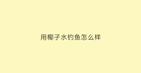 用椰子水钓鱼怎么样(椰子水吊水)