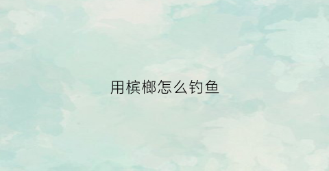 用槟榔怎么钓鱼(用槟榔怎么钓鱼最好)