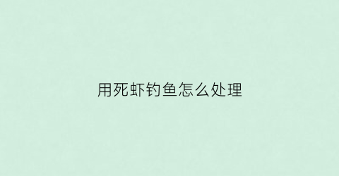 用死虾钓鱼怎么处理(死虾可以钓鱼吗)