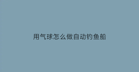 用气球怎么做自动钓鱼船