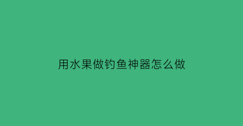 “用水果做钓鱼神器怎么做(水果钓什么鱼)