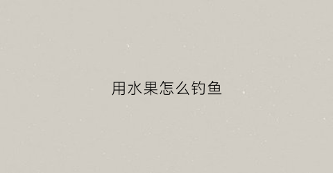 用水果怎么钓鱼(水果可以用来钓鱼吗)