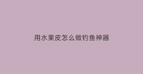 用水果皮怎么做钓鱼神器(用水果皮怎么做钓鱼神器视频)