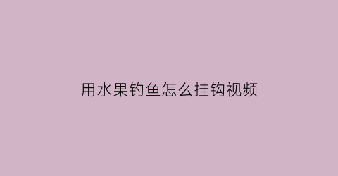 用水果钓鱼怎么挂钩视频(水果钩法视频教程全集)