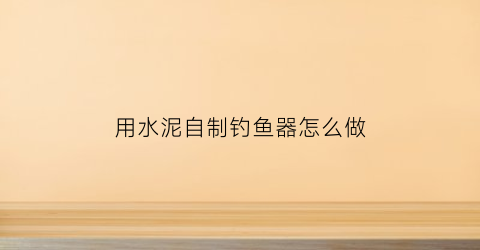 用水泥自制钓鱼器怎么做(用水泥自制钓鱼器怎么做视频)