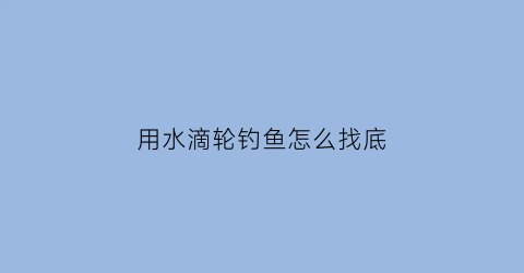 用水滴轮钓鱼怎么找底(用水滴轮钓鱼视频)