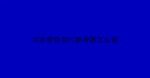 用水管自制钓鱼神器怎么做(自制水管养鱼)