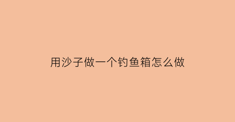 用沙子做一个钓鱼箱怎么做(用沙子怎么做工艺品)