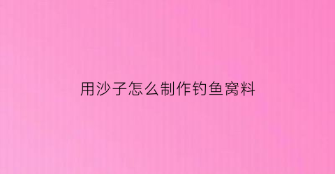 用沙子怎么制作钓鱼窝料(沙子制作方法)