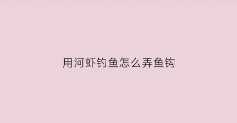 用河虾钓鱼怎么弄鱼钩(如何用河虾钓鱼)