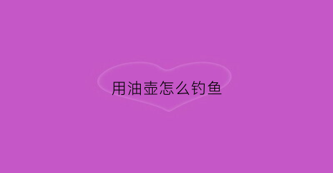 用油壶怎么钓鱼(用油壶怎么抓鱼)