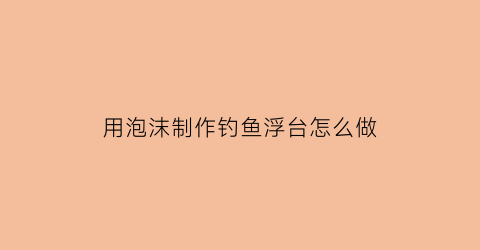 “用泡沫制作钓鱼浮台怎么做(浮钓泡沫球教程)