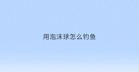 用泡沫球怎么钓鱼(浮钓泡沫球教程)