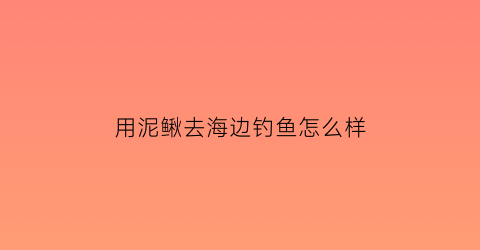 “用泥鳅去海边钓鱼怎么样(海边用泥鳅钓什么鱼)