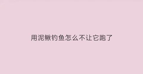 用泥鳅钓鱼怎么不让它跑了(用泥鳅钓鱼还要浮漂吗)