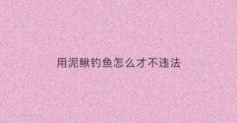 “用泥鳅钓鱼怎么才不违法(用泥鳅钓鱼是违法行为吗)