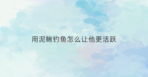 用泥鳅钓鱼怎么让他更活跃(用泥鳅钓鱼怎么钓)