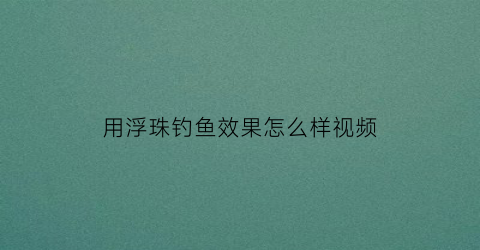 用浮珠钓鱼效果怎么样视频(浮珠珠钓鱼视频)
