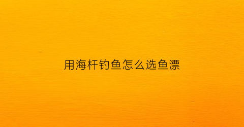 用海杆钓鱼怎么选鱼漂(用海杆钓鱼怎么选鱼漂型)