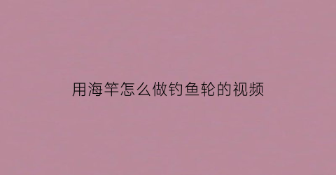 用海竿怎么做钓鱼轮的视频(用海竿怎么做钓鱼轮的视频教学)