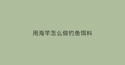 用海竿怎么做钓鱼饵料(海竿饵料制作方法)