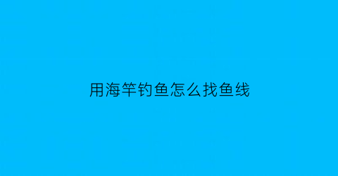 “用海竿钓鱼怎么找鱼线(怎样用海竿钓鱼)