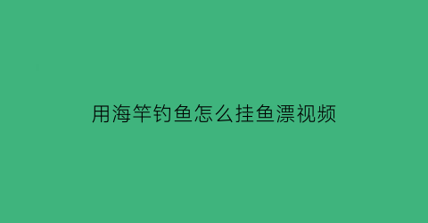 用海竿钓鱼怎么挂鱼漂视频(海竿如何挂漂)