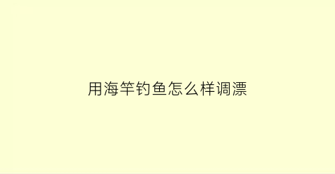 用海竿钓鱼怎么样调漂(海竿钓漂是怎么调漂)