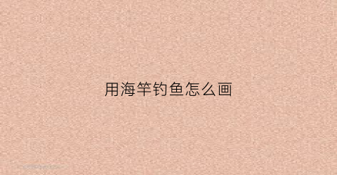 用海竿钓鱼怎么画(如何用海竿钓鱼视频)