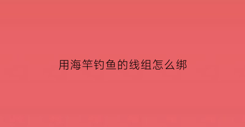 “用海竿钓鱼的线组怎么绑(海竿线组的绑法)