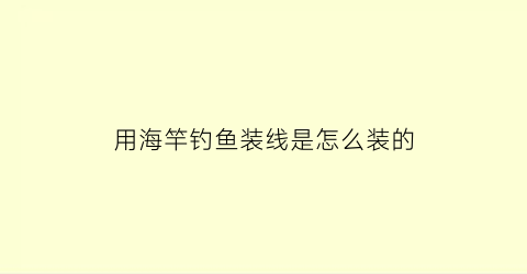 “用海竿钓鱼装线是怎么装的(海竿安装教程或者海钓线组绑法)