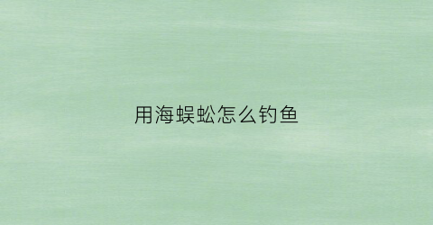 用海蜈蚣怎么钓鱼(海蜈蚣钓鱼能钓到什么鱼)