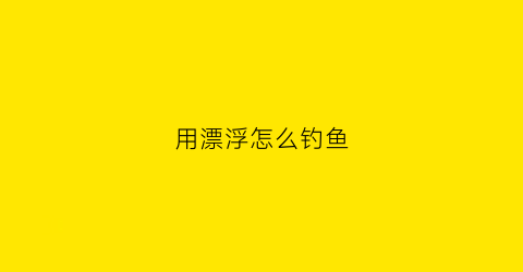 用漂浮怎么钓鱼(浮漂怎么钓浮)