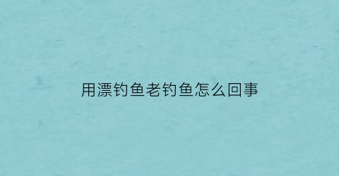 用漂钓鱼老钓鱼怎么回事