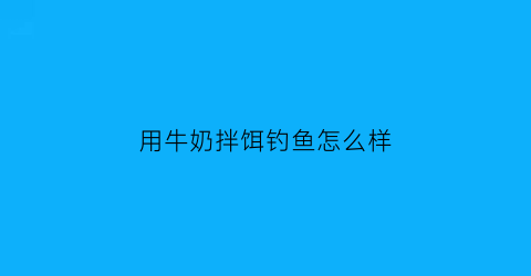 用牛奶拌饵钓鱼怎么样(牛奶拌饵料钓鲫鱼好吗)