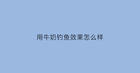 “用牛奶钓鱼效果怎么样(用牛奶钓鱼效果怎么样视频)