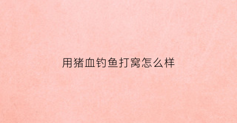 用猪血钓鱼打窝怎么样(猪血打窝的效果)