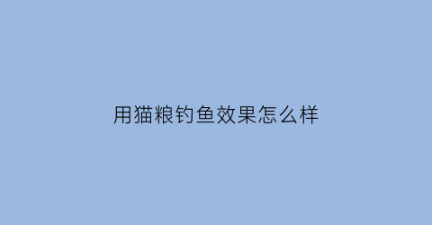 用猫粮钓鱼效果怎么样(猫粮可以钓什么鱼)