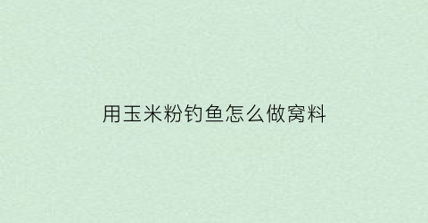 “用玉米粉钓鱼怎么做窝料(用玉米粉打窝钓什么鱼)