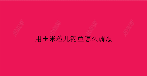用玉米粒儿钓鱼怎么调漂(用玉米粒儿钓鱼怎么调漂好)
