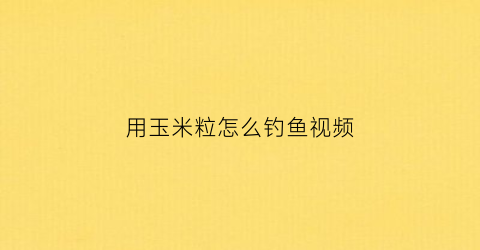 用玉米粒怎么钓鱼视频(玉米粒钓鱼技巧大全)