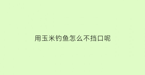 用玉米钓鱼怎么不挡口呢(用玉米钓鱼不开口怎么解决)