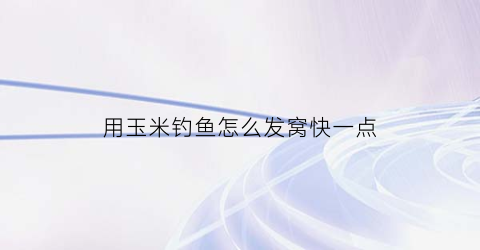 用玉米钓鱼怎么发窝快一点(用玉米怎么钓鱼有什么技巧)