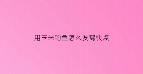 “用玉米钓鱼怎么发窝快点(怎样用玉米钓鱼上鱼快)