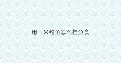 用玉米钓鱼怎么挂鱼食(用玉米钓鱼怎么挂饵)