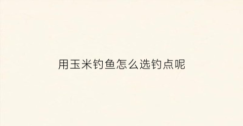 用玉米钓鱼怎么选钓点呢(用玉米钓鱼如何调漂)