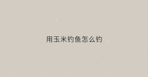 用玉米钓鱼怎么钓(玉米钓鱼怎么钓浮)