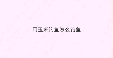 用玉米钓鱼怎么钓鱼(如何用玉米才能钓到鱼)